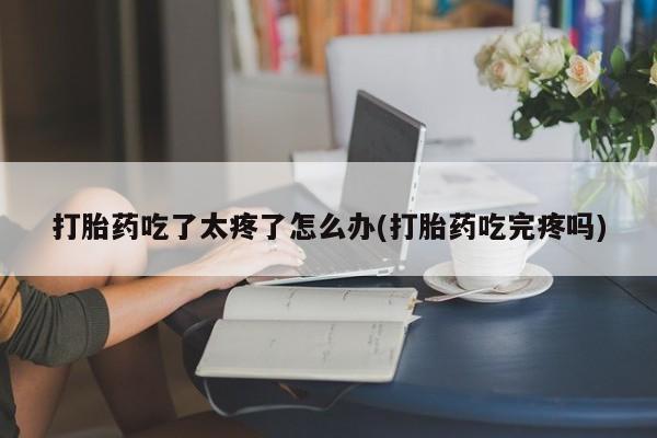 售米非司酮片 包邮打胎药吃了太疼了怎么办(打胎药吃完疼吗)