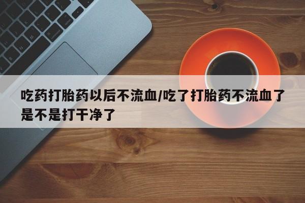 售米非司酮片 包邮吃药打胎药以后不流血/吃了打胎药不流血了是不是打干净了