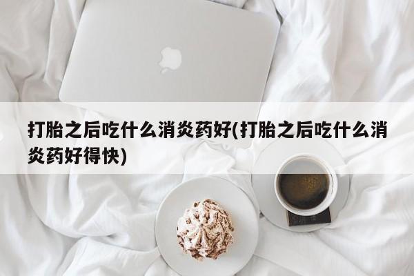 售米非司酮片 包邮打胎之后吃什么消炎药好(打胎之后吃什么消炎药好得快)