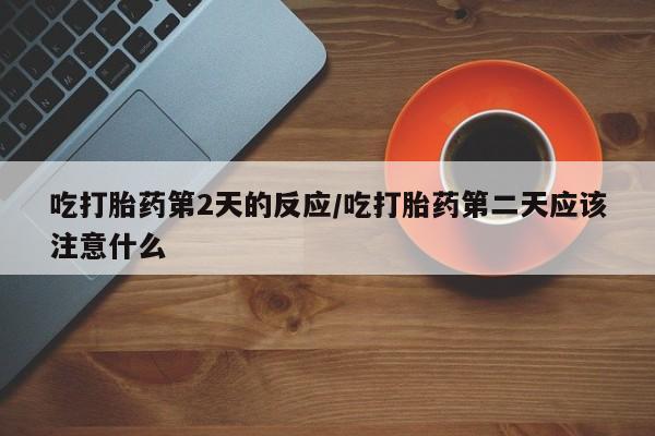 售米非司酮片 包邮吃打胎药第2天的反应/吃打胎药第二天应该注意什么