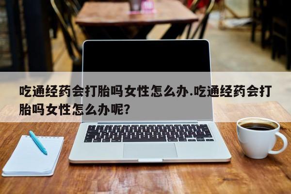 售米非司酮片 包邮吃通经药会打胎吗女性怎么办.吃通经药会打胎吗女性怎么办呢？