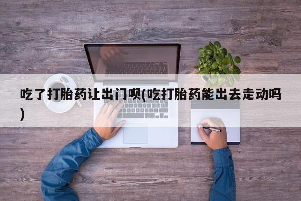 售米非司酮片 包邮吃了打胎药让出门呗(吃打胎药能出去走动吗)
