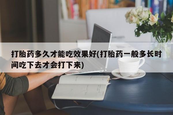 售米非司酮片 包邮打胎药多久才能吃效果好(打胎药一般多长时间吃下去才会打下来)