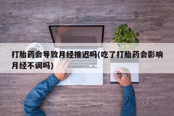 售米非司酮片 包邮打胎药会导致月经推迟吗(吃了打胎药会影响月经不调吗)