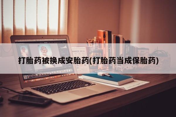 售米非司酮片 包邮打胎药被换成安胎药(打胎药当成保胎药)