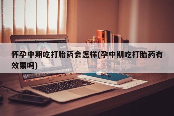 售米非司酮片 包邮怀孕中期吃打胎药会怎样(孕中期吃打胎药有效果吗)