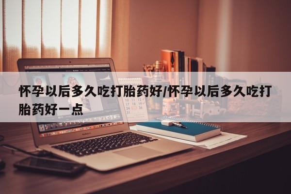售米非司酮片 包邮怀孕以后多久吃打胎药好/怀孕以后多久吃打胎药好一点