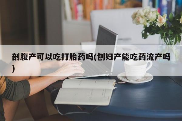 售米非司酮片 包邮剖腹产可以吃打胎药吗(刨妇产能吃药流产吗)