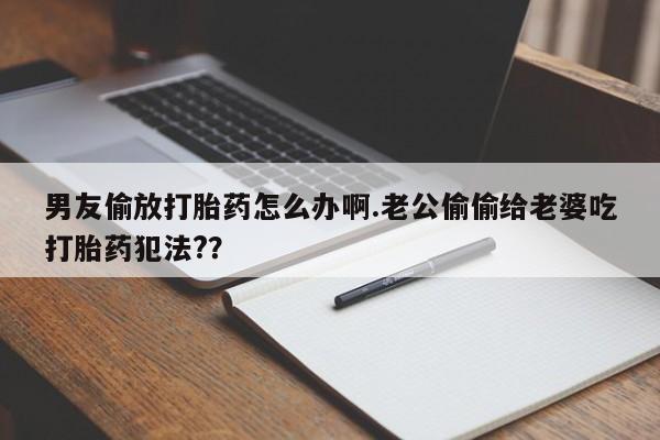 售米非司酮片 包邮男友偷放打胎药怎么办啊.老公偷偷给老婆吃打胎药犯法??