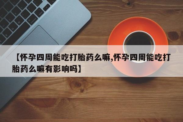售米非司酮片 包邮【怀孕四周能吃打胎药么嘛,怀孕四周能吃打胎药么嘛有影响吗】
