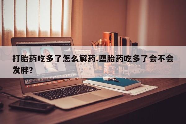 售米非司酮片 包邮打胎药吃多了怎么解药.堕胎药吃多了会不会发胖？