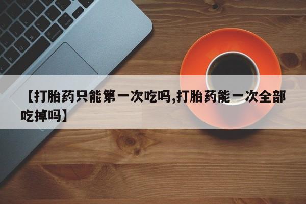 售米非司酮片 包邮【打胎药只能第一次吃吗,打胎药能一次全部吃掉吗】