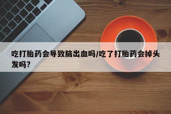 售米非司酮片 包邮吃打胎药会导致脑出血吗/吃了打胎药会掉头发吗?