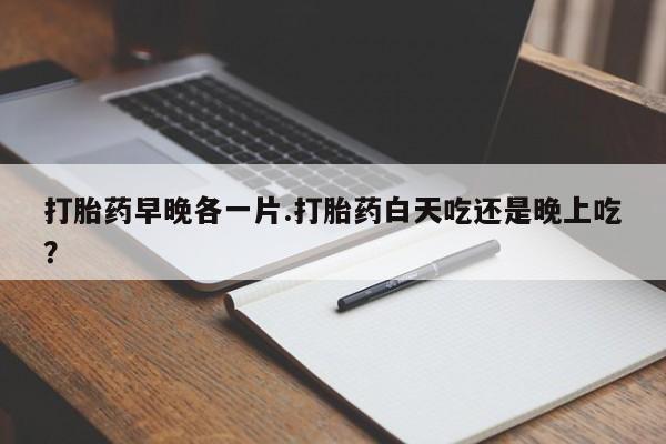 售米非司酮片 包邮打胎药早晚各一片.打胎药白天吃还是晚上吃？