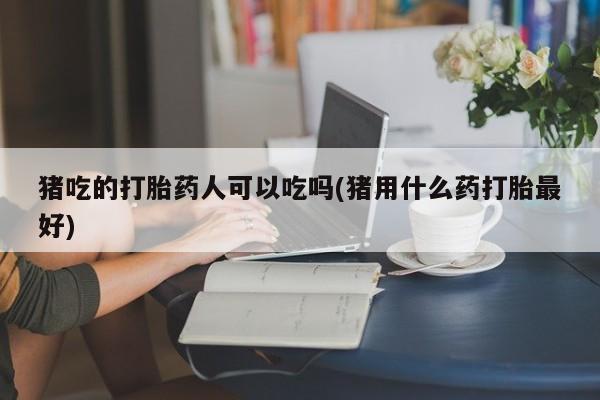 售米非司酮片 包邮猪吃的打胎药人可以吃吗(猪用什么药打胎最好)