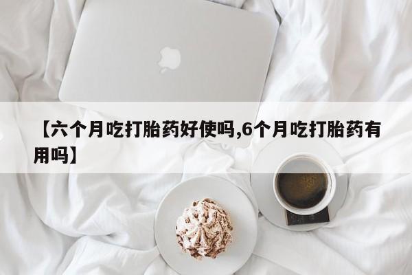 售米非司酮片 包邮【六个月吃打胎药好使吗,6个月吃打胎药有用吗】