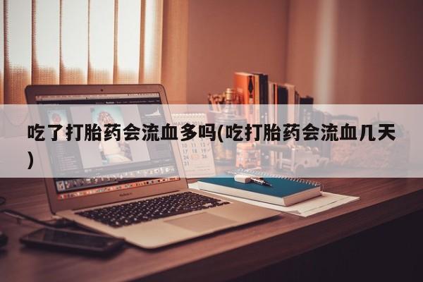 售米非司酮片 包邮吃了打胎药会流血多吗(吃打胎药会流血几天)