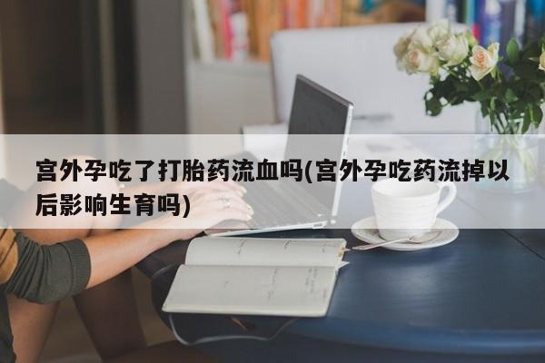 售米非司酮片 包邮宫外孕吃了打胎药流血吗(宫外孕吃药流掉以后影响生育吗)