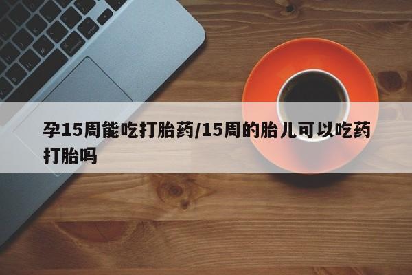 售米非司酮片 包邮孕15周能吃打胎药/15周的胎儿可以吃药打胎吗