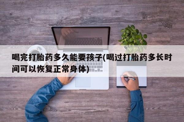 售米非司酮片 包邮喝完打胎药多久能要孩子(喝过打胎药多长时间可以恢复正常身体)