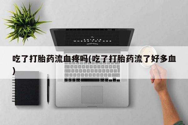 售米非司酮片 包邮吃了打胎药流血疼吗(吃了打胎药流了好多血)