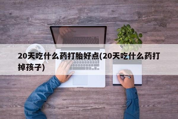 售米非司酮片 包邮20天吃什么药打胎好点(20天吃什么药打掉孩子)
