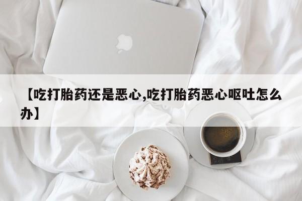 售米非司酮片 包邮【吃打胎药还是恶心,吃打胎药恶心呕吐怎么办】
