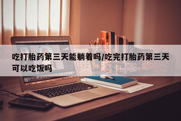售米非司酮片 包邮吃打胎药第三天能躺着吗/吃完打胎药第三天可以吃饭吗