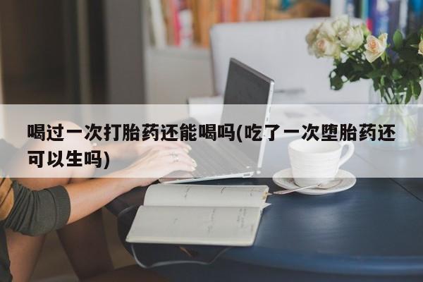 售米非司酮片 包邮喝过一次打胎药还能喝吗(吃了一次堕胎药还可以生吗)