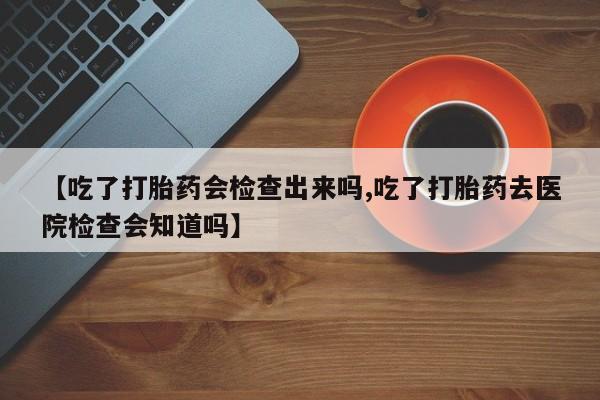 售米非司酮片 包邮【吃了打胎药会检查出来吗,吃了打胎药去医院检查会知道吗】