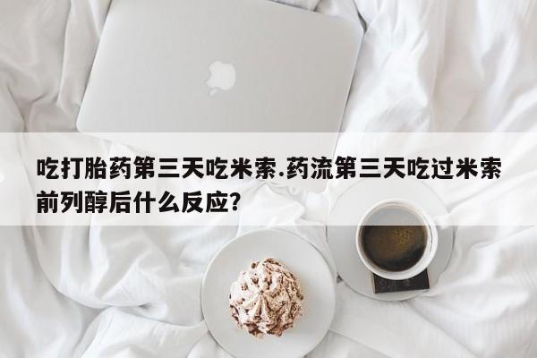 售米非司酮片 包邮吃打胎药第三天吃米索.药流第三天吃过米索前列醇后什么反应？