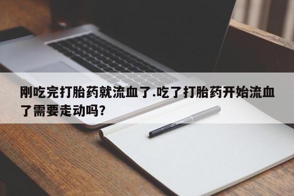 售米非司酮片 包邮刚吃完打胎药就流血了.吃了打胎药开始流血了需要走动吗？