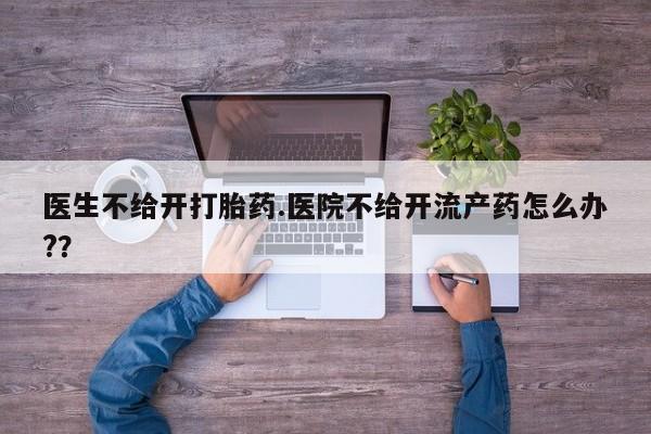 售米非司酮片 包邮医生不给开打胎药.医院不给开流产药怎么办?？
