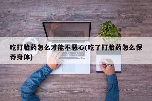 售米非司酮片 包邮吃打胎药怎么才能不恶心(吃了打胎药怎么保养身体)