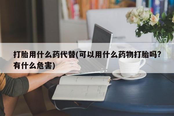 售米非司酮片 包邮打胎用什么药代替(可以用什么药物打胎吗?有什么危害)