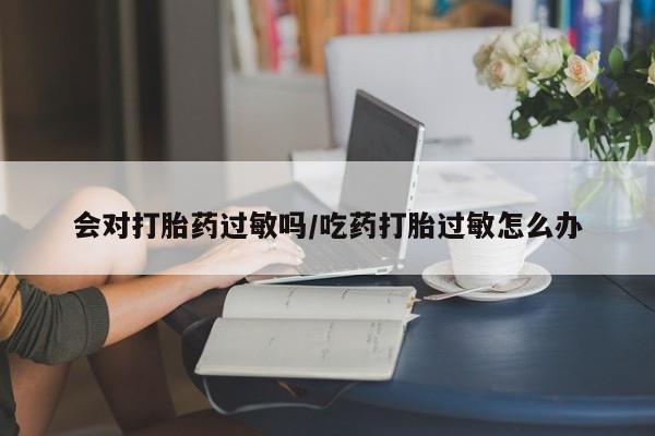 售米非司酮片 包邮会对打胎药过敏吗/吃药打胎过敏怎么办