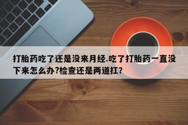 售米非司酮片 包邮打胎药吃了还是没来月经.吃了打胎药一直没下来怎么办?检查还是两道扛？