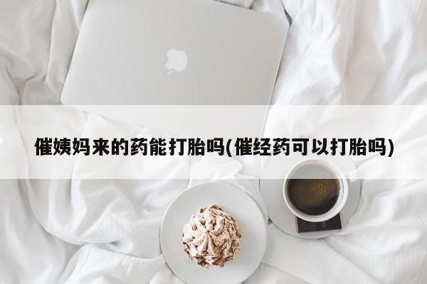 售米非司酮片 包邮催姨妈来的药能打胎吗(催经药可以打胎吗)