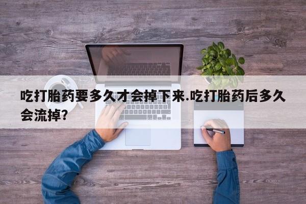 售米非司酮片 包邮吃打胎药要多久才会掉下来.吃打胎药后多久会流掉？