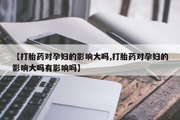 售米非司酮片 包邮【打胎药对孕妇的影响大吗,打胎药对孕妇的影响大吗有影响吗】