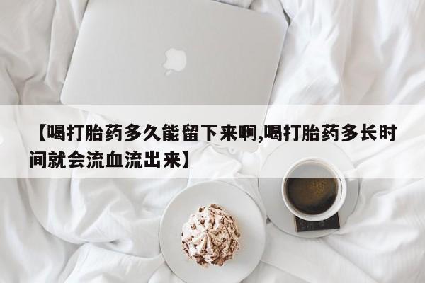 售米非司酮片 包邮【喝打胎药多久能留下来啊,喝打胎药多长时间就会流血流出来】