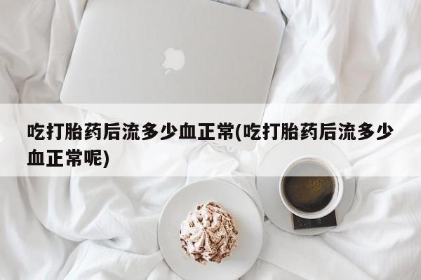售米非司酮片 包邮吃打胎药后流多少血正常(吃打胎药后流多少血正常呢)