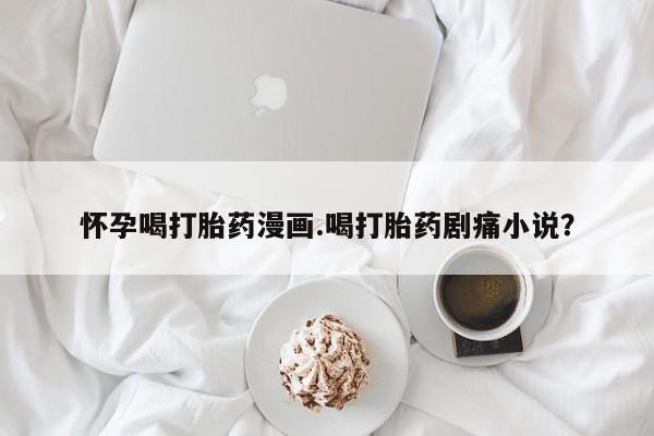售米非司酮片 包邮怀孕喝打胎药漫画.喝打胎药剧痛小说？