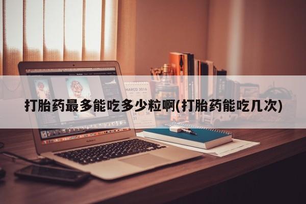 售米非司酮片 包邮打胎药最多能吃多少粒啊(打胎药能吃几次)