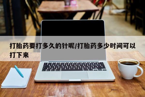 售米非司酮片 包邮打胎药要打多久的针呢/打胎药多少时间可以打下来