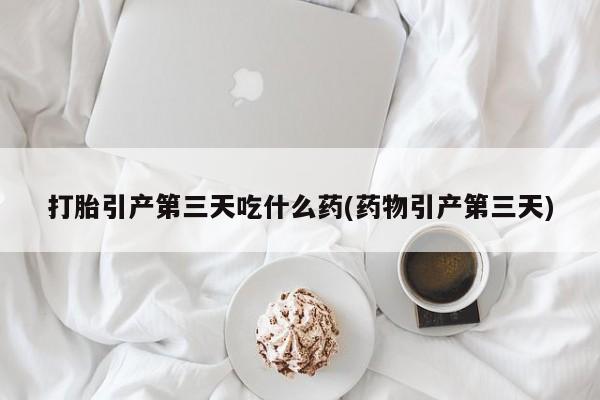 售米非司酮片 包邮打胎引产第三天吃什么药(药物引产第三天)