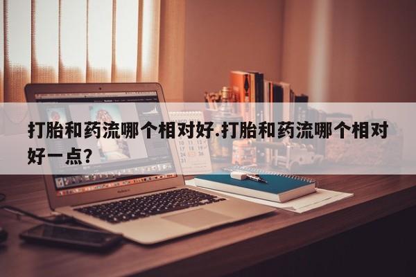 售米非司酮片 包邮打胎和药流哪个相对好.打胎和药流哪个相对好一点？