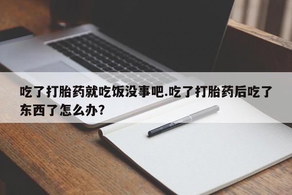 售米非司酮片 包邮吃了打胎药就吃饭没事吧.吃了打胎药后吃了东西了怎么办？