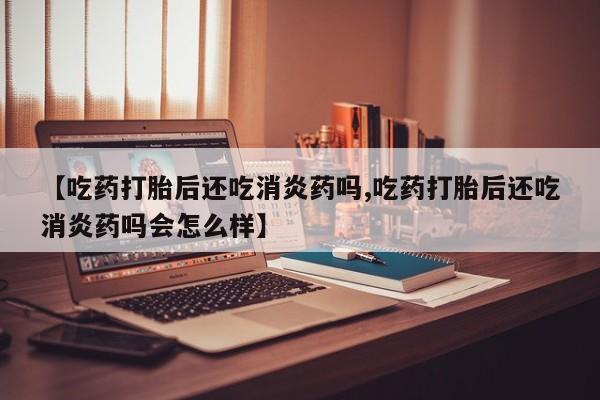 售米非司酮片 包邮【吃药打胎后还吃消炎药吗,吃药打胎后还吃消炎药吗会怎么样】