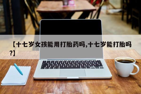 售米非司酮片 包邮【十七岁女孩能用打胎药吗,十七岁能打胎吗?】